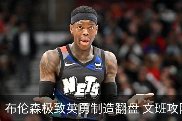 布伦森极致英勇制造翻盘 文班攻防都受挫软肋暴露