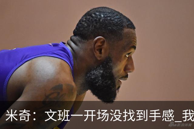 米奇：文班一开场没找到手感 我们要想办法让他进攻更顺利