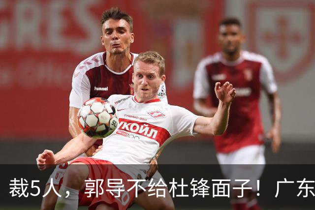 裁5人，郭导不给杜锋面子！广东后卫一个不要，杜锋用不好的全留下