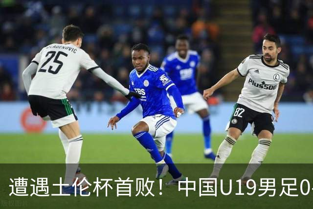 遭遇土伦杯首败！中国U19男足0-3不敌民主刚果U23队