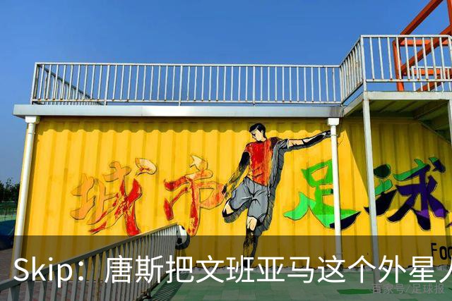 Skip：唐斯把文班亚马这个外星人打成了地球人 他不像切特怕文班