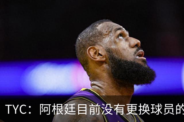 TYC：阿根廷目前没有更换球员的计划，梅西可能第二场热身赛出场